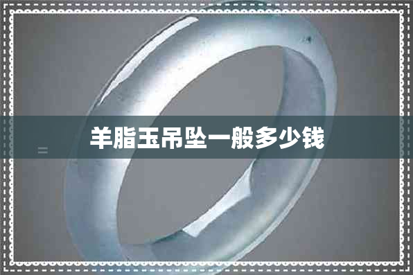 羊脂玉吊坠一般多少钱