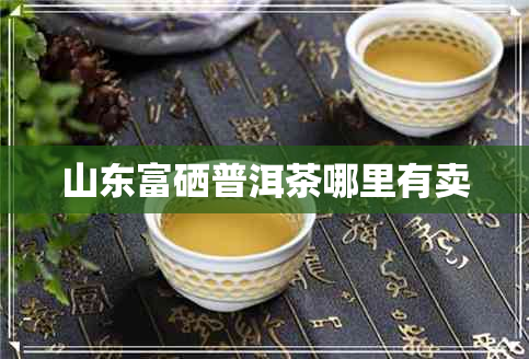山东富硒普洱茶哪里有卖
