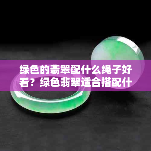 绿色的翡翠配什么绳子好看？绿色翡翠适合搭配什么颜色挂绳和链子