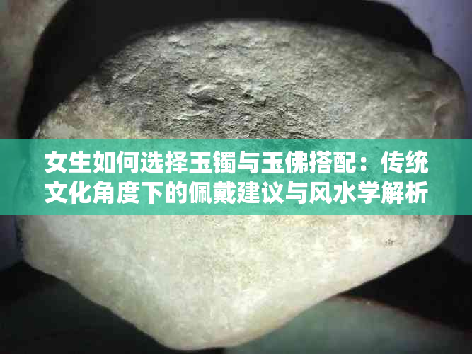 女生如何选择玉镯与玉佛搭配：传统文化角度下的佩戴建议与风水学解析