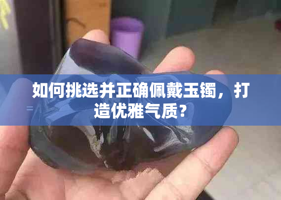 如何挑选并正确佩戴玉镯，打造优雅气质？
