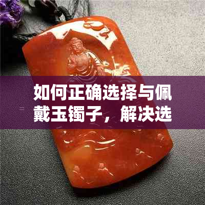 如何正确选择与佩戴玉镯子，解决选购与佩戴的常见问题
