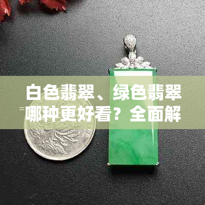 白色翡翠、绿色翡翠哪种更好看？全面解析两种颜色的特色与美感