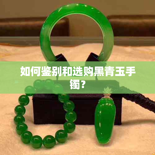 如何鉴别和选购黑青玉手镯？