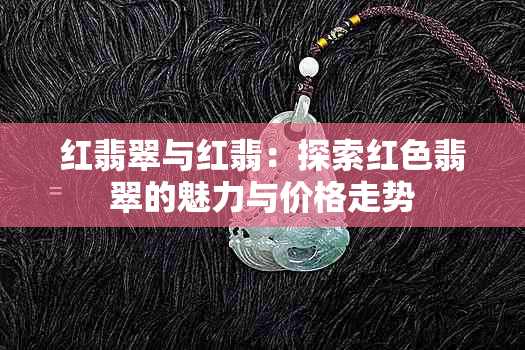 红翡翠与红翡：探索红色翡翠的魅力与价格走势