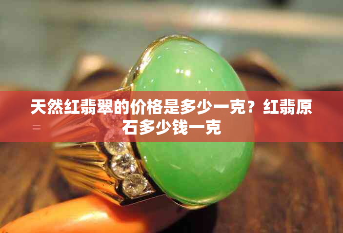 天然红翡翠的价格是多少一克？红翡原石多少钱一克