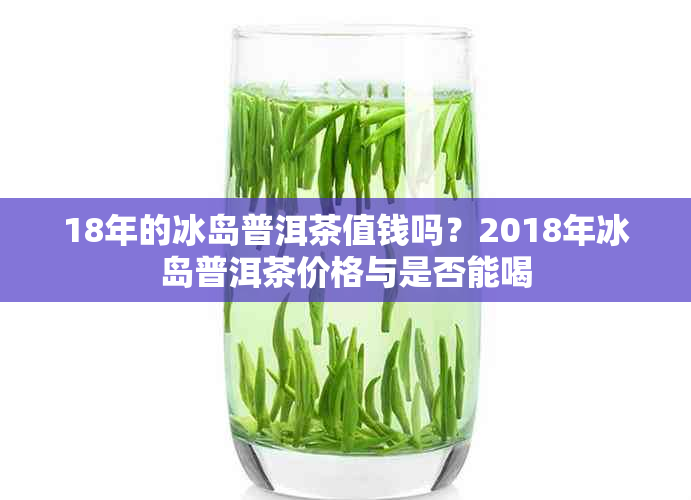 18年的冰岛普洱茶值钱吗?2018年冰岛普洱茶价格与是否能喝