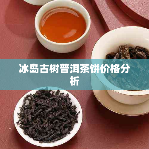 冰岛古树普洱茶饼价格分析