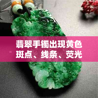 翡翠手镯出现黄色斑点、线条、荧光是什么情况