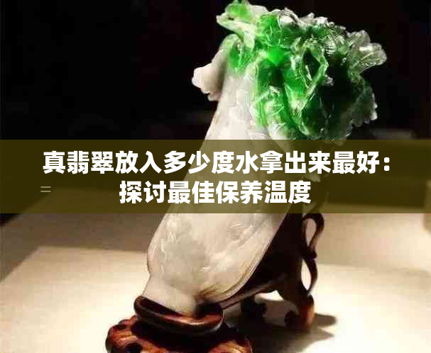 真翡翠放入多少度水拿出来更好:探讨更佳保养温度