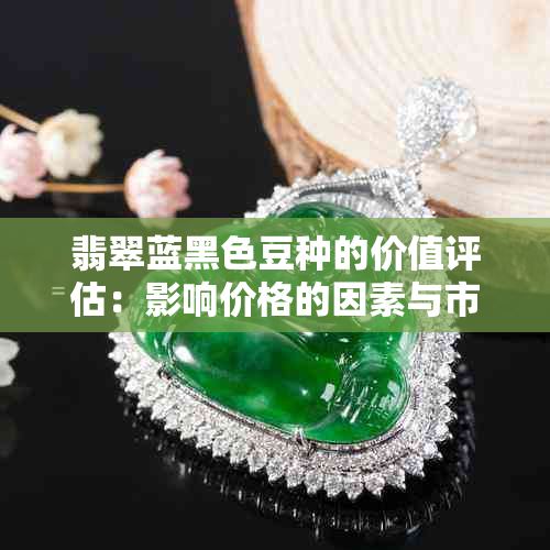 翡翠蓝黑色豆种的价值评估:影响价格的因素与市场行情分析
