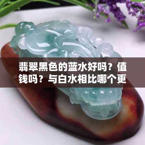 翡翠黑色的蓝水好吗?值钱吗?与白水相比哪个更好?