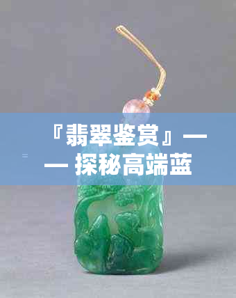 『翡翠鉴赏』—— 探秘高端蓝水翡翠的独特魅力