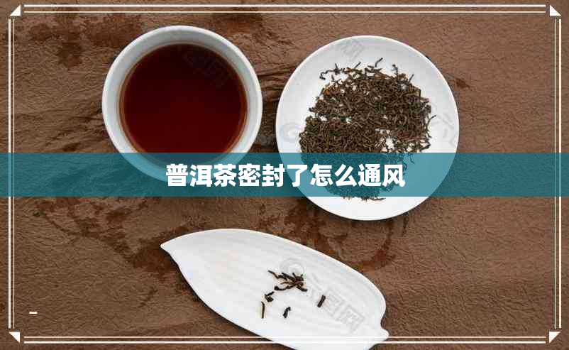 普洱茶密封了怎么通风