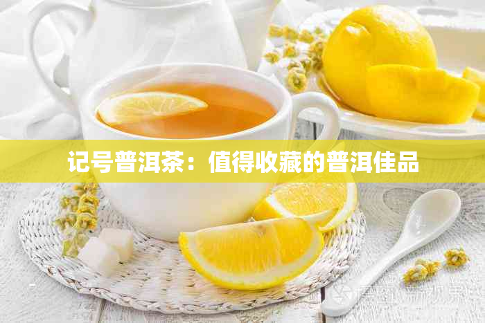 记号普洱茶:值得收藏的普洱佳品