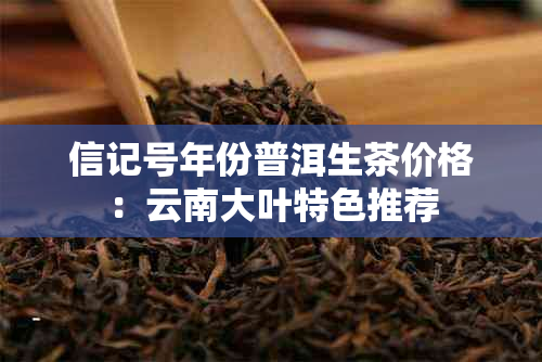 信记号年份普洱生茶价格:云南大叶特色推荐