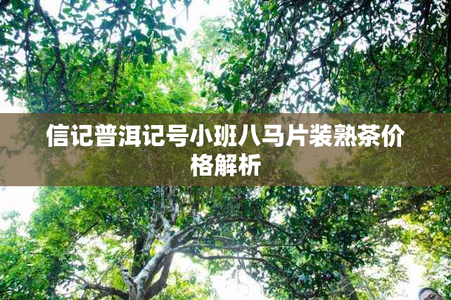 信记普洱记号小班八马片装熟茶价格解析