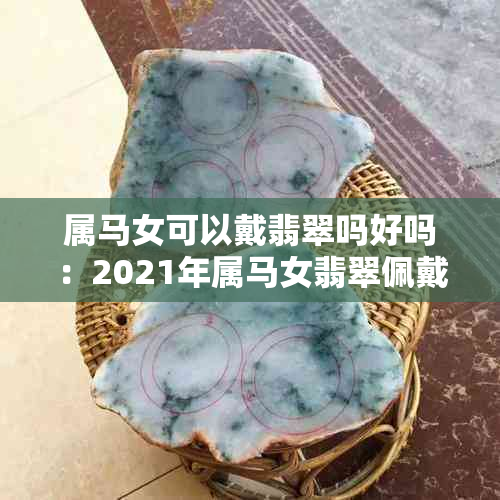属马女可以戴翡翠吗好吗:2021年属马女翡翠佩戴指南及推荐挂件