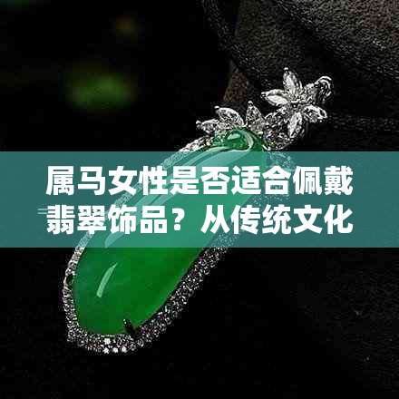 属马女性是否适合佩戴翡翠饰品?从传统文化和生肖寓意的角度全面解析
