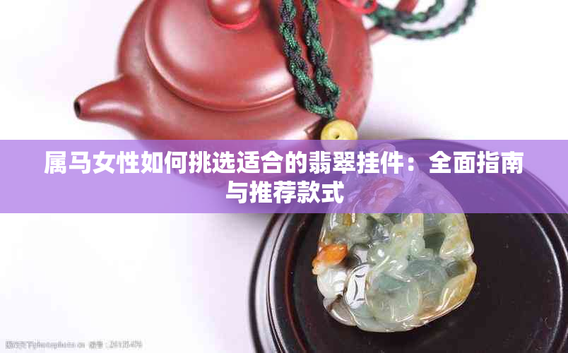 属马女性如何挑选适合的翡翠挂件:全面指南与推荐款式