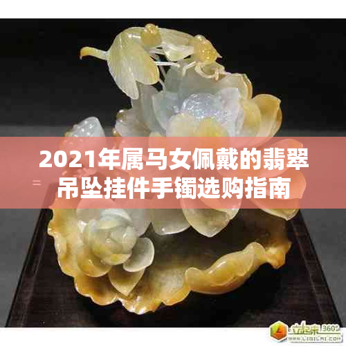 2021年属马女佩戴的翡翠吊坠挂件手镯选购指南