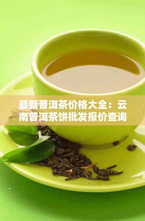 最新普洱茶价格大全:云南普洱茶饼批发报价查询 -