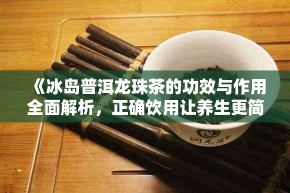 《冰岛普洱龙珠茶的功效与作用全面解析,正确饮用让养生更简单》