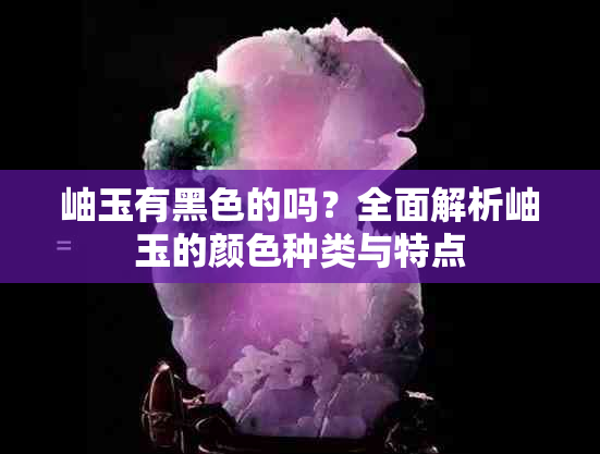 岫玉有黑色的吗？全面解析岫玉的颜色种类与特点