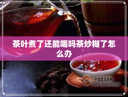 茶叶煮了还能喝吗茶炒糊了怎么办