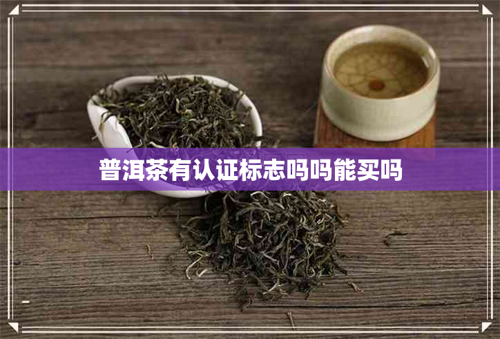 普洱茶有认证标志吗吗能买吗