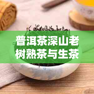 普洱茶深山老树熟茶与生茶区别及价格对比