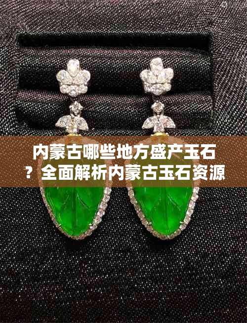 内蒙古哪些地方盛产玉石？全面解析内蒙古玉石资源分布与产地特点