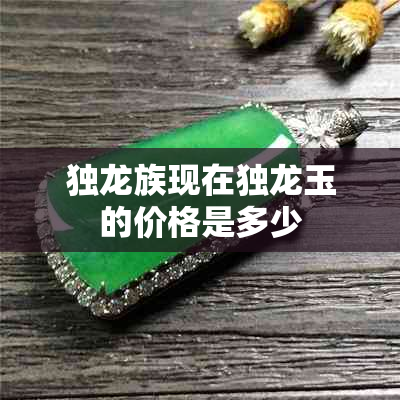 独龙族现在独龙玉的价格是多少