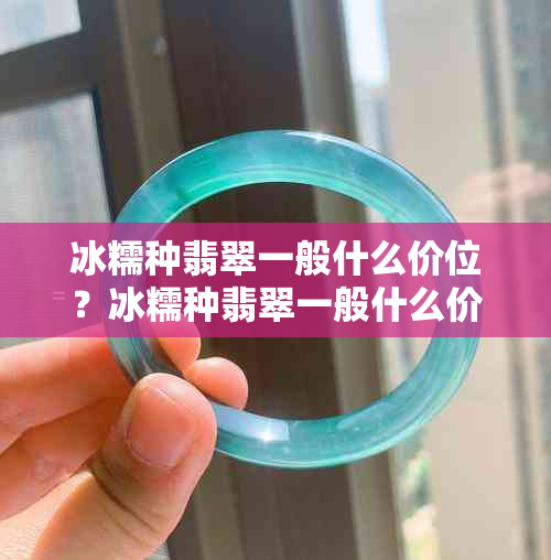 冰糯种翡翠一般什么价位？冰糯种翡翠一般什么价位的好