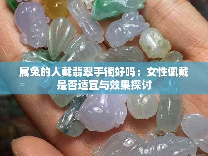 属兔的人戴翡翠手镯好吗：女性佩戴是否适宜与效果探讨
