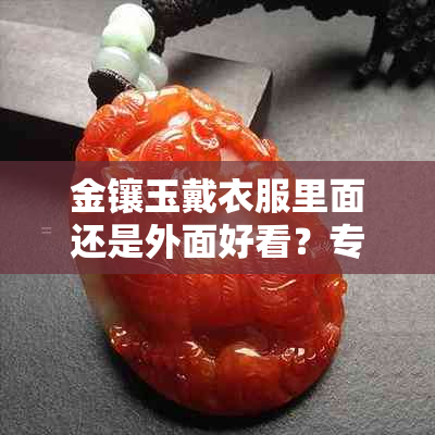 金镶玉戴衣服里面还是外面好看？专业人士告诉你