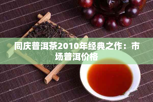 同庆普洱茶2010年经典之作:市场普洱价格