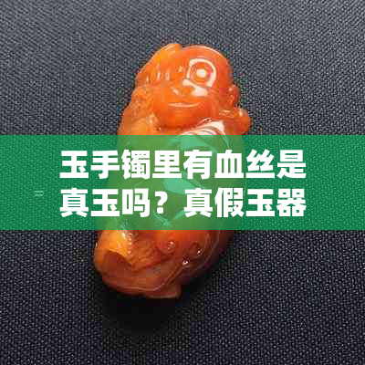 玉手镯里有血丝是真玉吗？真假玉器鉴定全攻略