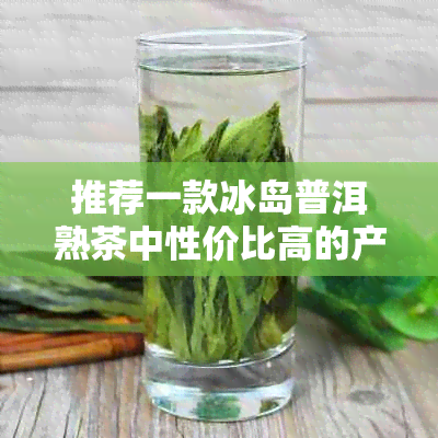 推荐一款冰岛普洱熟茶中性价比高的产品