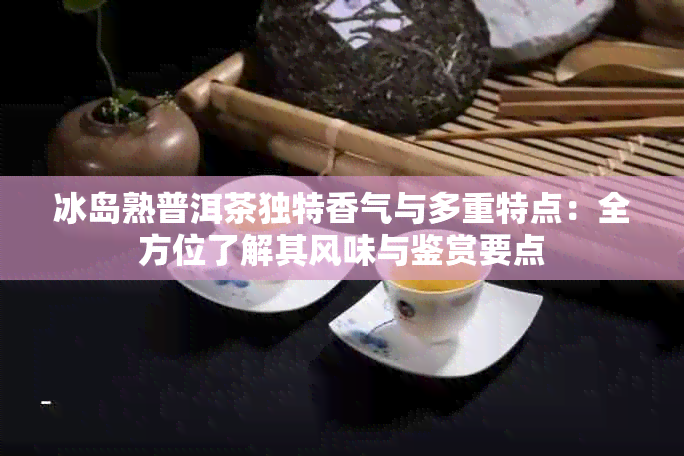 冰岛熟普洱茶独特香气与多重特点：全方位了解其风味与鉴赏要点