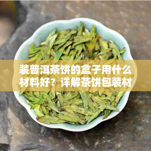 装普洱茶饼的盒子用什么材料好？详解茶饼包装材质选择与保养技巧