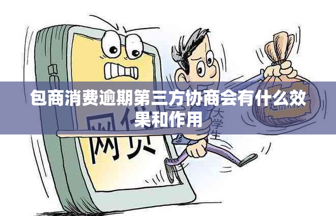 包商消费逾期第三方协商会有什么效果和作用