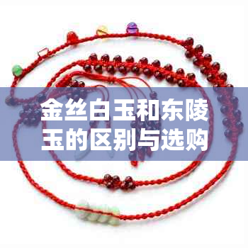 金丝白玉和东陵玉的区别与选购指南：哪个更适合你？