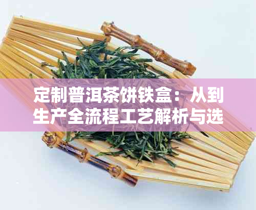 定制普洱茶饼铁盒：从到生产全流程工艺解析与选材