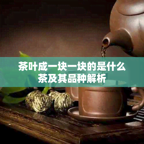 茶叶成一块一块的是什么茶及其品种解析