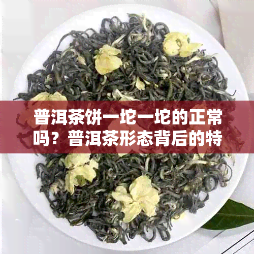 普洱茶饼一坨一坨的正常吗？普洱茶形态背后的特殊文化和科学原理