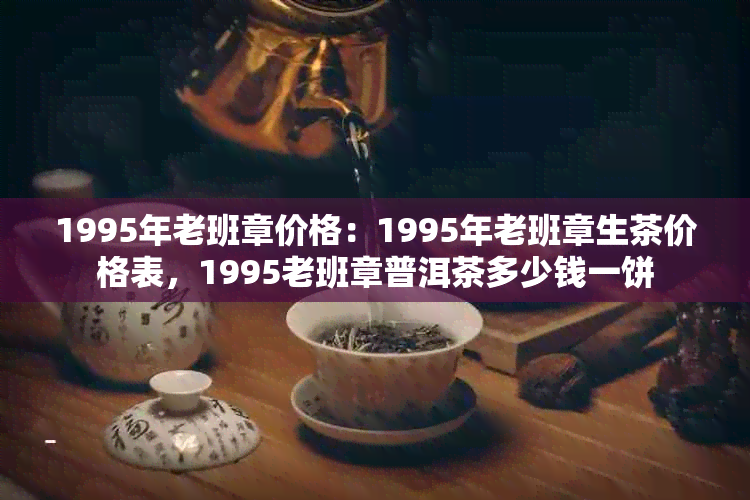 1995年老班章价格：1995年老班章生茶价格表，1995老班章普洱茶多少钱一饼