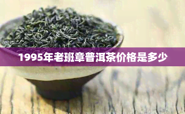 1995年老班章普洱茶价格是多少