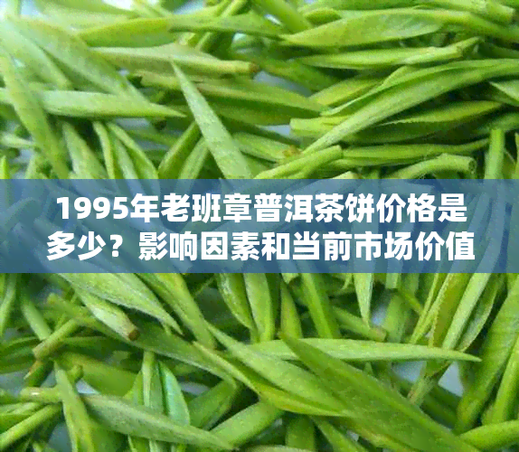 1995年老班章普洱茶饼价格是多少？影响因素和当前市场价值分析