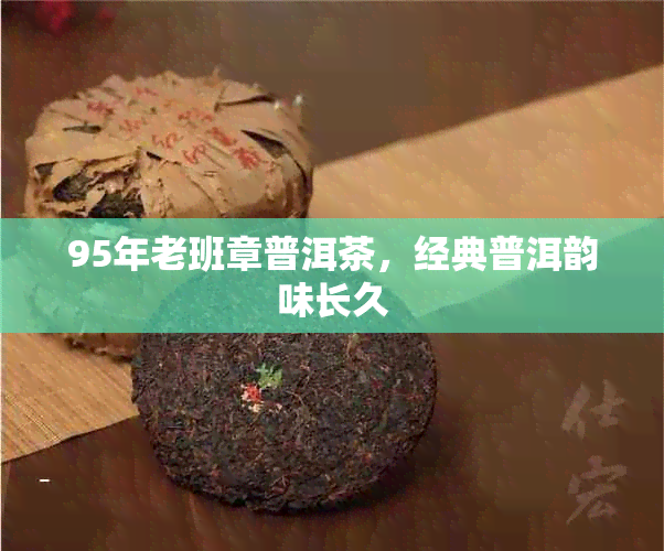 95年老班章普洱茶，经典普洱韵味长久